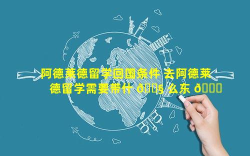 阿德莱德留学回国条件 去阿德莱德留学需要带什 🐧 么东 🐕 西